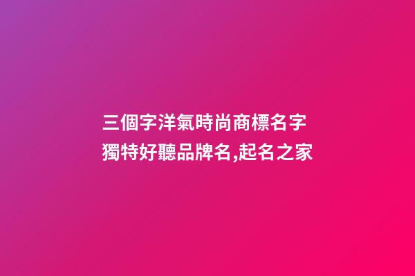 三個字洋氣時尚商標名字 獨特好聽品牌名,起名之家-第1張-商標起名-玄機派